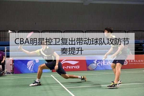 CBA明星控卫复出带动球队攻防节奏提升